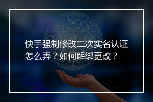快手强制修改二次实名认证怎么弄？如何解绑更改？