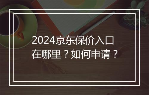 2024京东保价入口在哪里？如何申请？