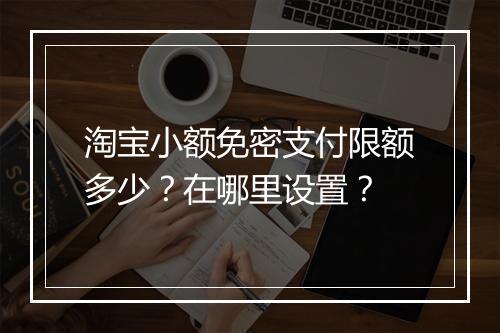 淘宝小额免密支付限额多少？在哪里设置？