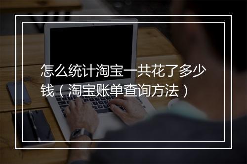 怎么统计淘宝一共花了多少钱（淘宝账单查询方法）