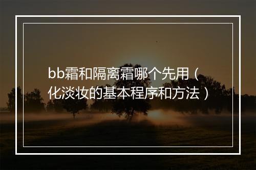 bb霜和隔离霜哪个先用（化淡妆的基本程序和方法）
