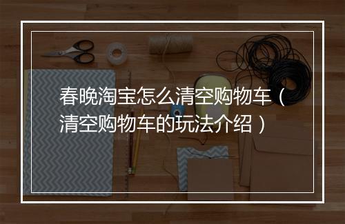 春晚淘宝怎么清空购物车（清空购物车的玩法介绍）