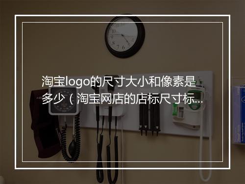 淘宝logo的尺寸大小和像素是多少（淘宝网店的店标尺寸标准）