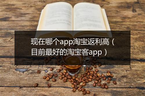 现在哪个app淘宝返利高（目前最好的淘宝客app）