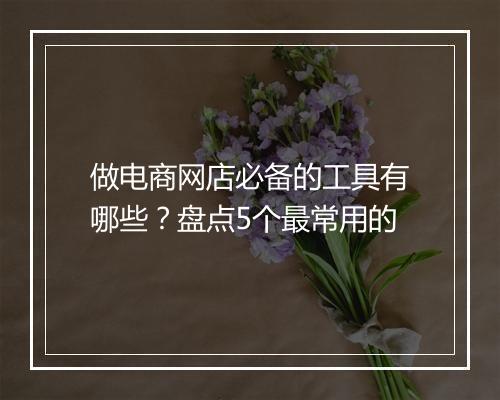 做电商网店必备的工具有哪些？盘点5个最常用的