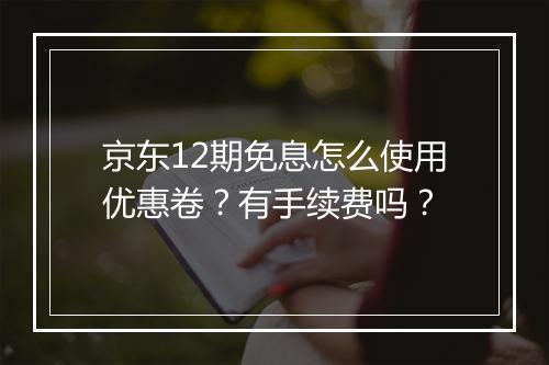 京东12期免息怎么使用优惠卷？有手续费吗？
