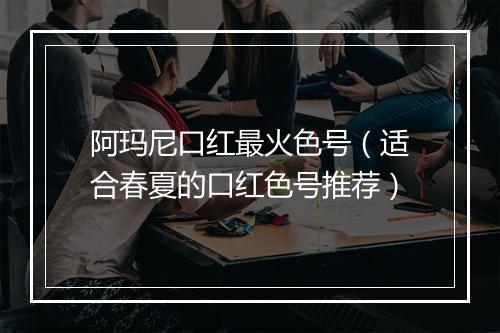 阿玛尼口红最火色号（适合春夏的口红色号推荐）
