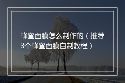 蜂蜜面膜怎么制作的（推荐3个蜂蜜面膜自制教程）