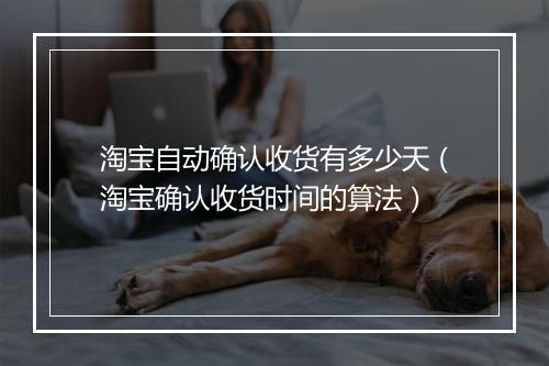 淘宝自动确认收货有多少天（淘宝确认收货时间的算法）