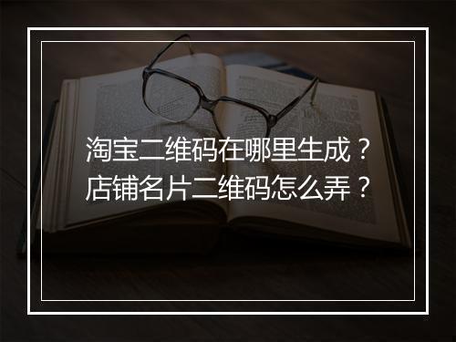淘宝二维码在哪里生成？店铺名片二维码怎么弄？