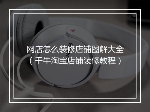 网店怎么装修店铺图解大全（千牛淘宝店铺装修教程）