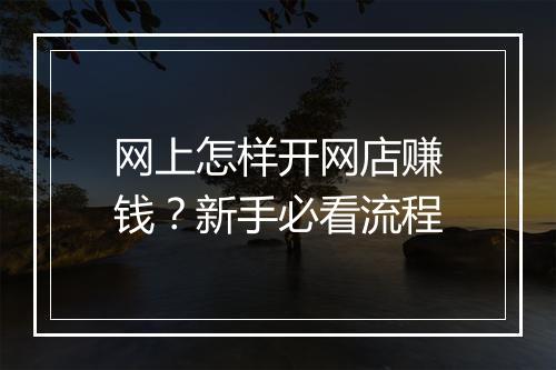 网上怎样开网店赚钱？新手必看流程