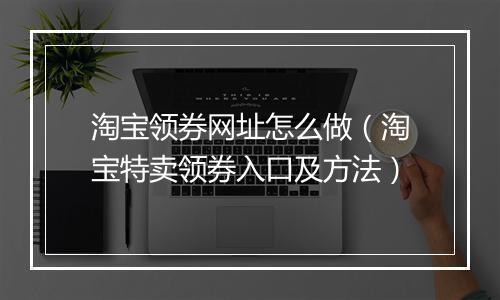 淘宝领券网址怎么做（淘宝特卖领券入口及方法）