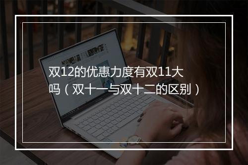 双12的优惠力度有双11大吗（双十一与双十二的区别）