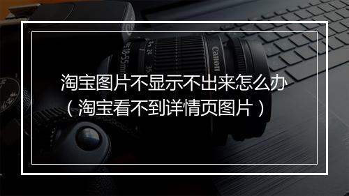 淘宝图片不显示不出来怎么办（淘宝看不到详情页图片）
