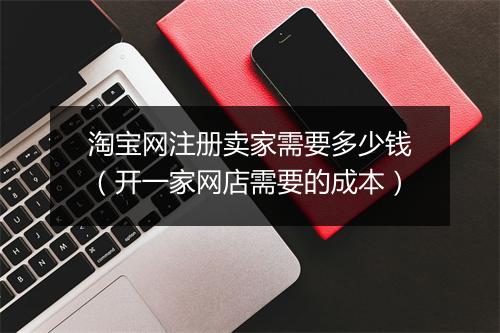 淘宝网注册卖家需要多少钱（开一家网店需要的成本）