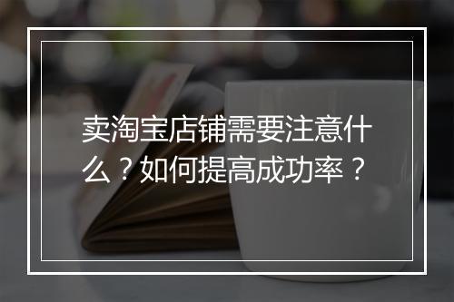 卖淘宝店铺需要注意什么？如何提高成功率？