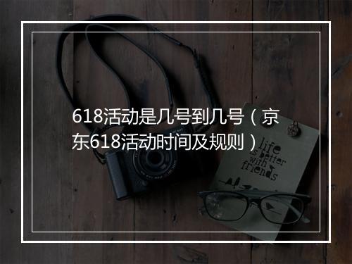 618活动是几号到几号（京东618活动时间及规则）