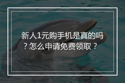 新人1元购手机是真的吗？怎么申请免费领取？
