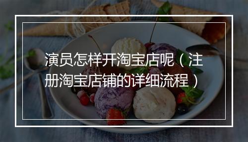 演员怎样开淘宝店呢（注册淘宝店铺的详细流程）