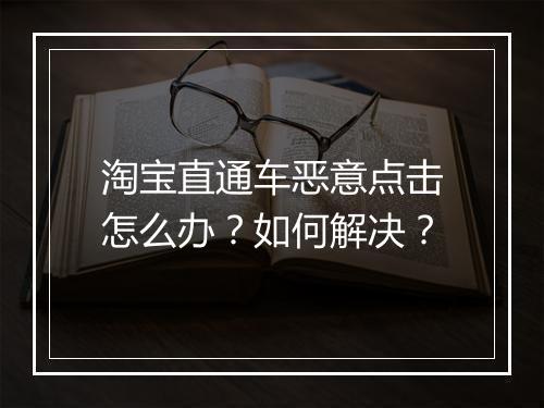 淘宝直通车恶意点击怎么办？如何解决？