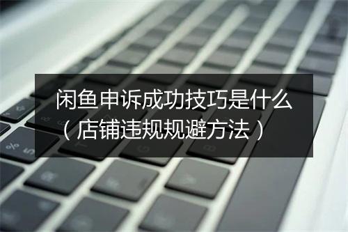 闲鱼申诉成功技巧是什么（店铺违规规避方法）