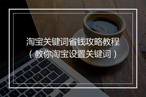 淘宝关键词省钱攻略教程（教你淘宝设置关键词）