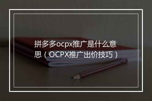 拼多多ocpx推广是什么意思（OCPX推广出价技巧）