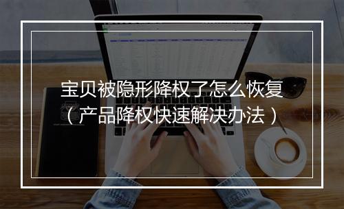 宝贝被隐形降权了怎么恢复（产品降权快速解决办法）
