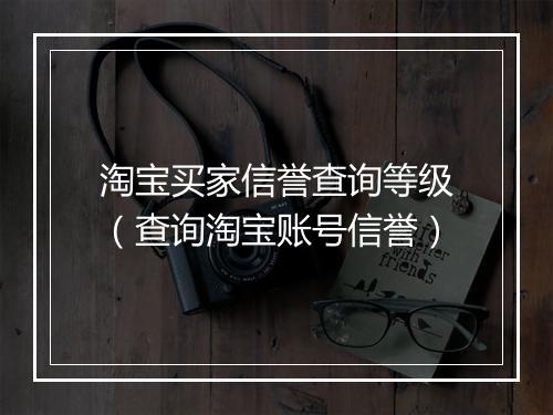 淘宝买家信誉查询等级（查询淘宝账号信誉）