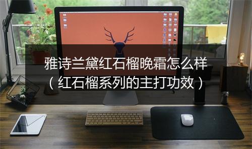 雅诗兰黛红石榴晚霜怎么样（红石榴系列的主打功效）