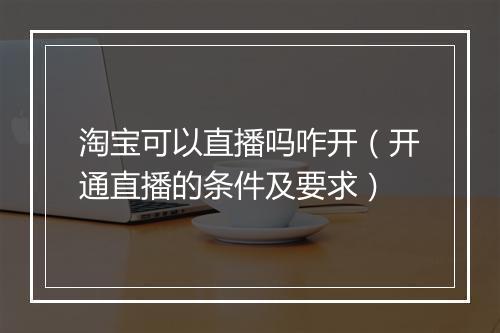 淘宝可以直播吗咋开（开通直播的条件及要求）