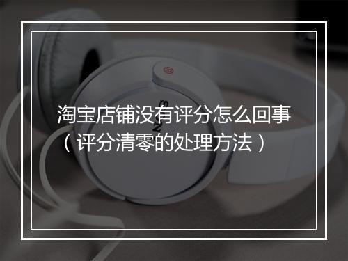 淘宝店铺没有评分怎么回事（评分清零的处理方法）
