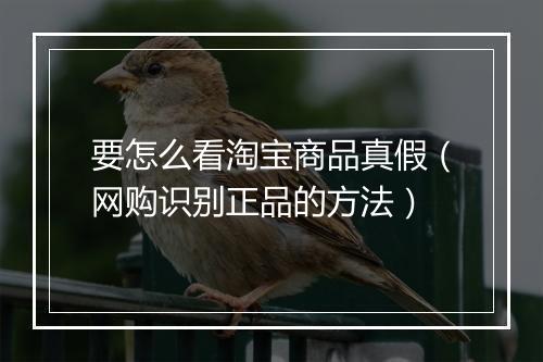 要怎么看淘宝商品真假（网购识别正品的方法）