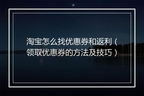 淘宝怎么找优惠券和返利（领取优惠券的方法及技巧）