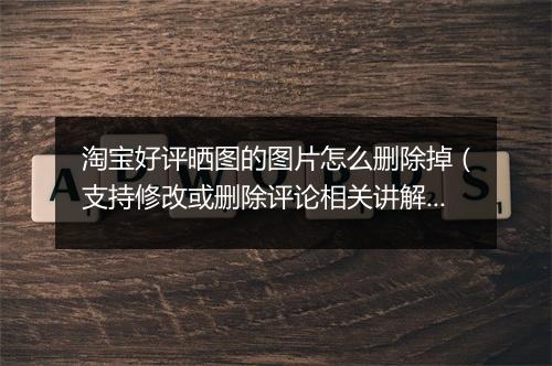 淘宝好评晒图的图片怎么删除掉（支持修改或删除评论相关讲解）