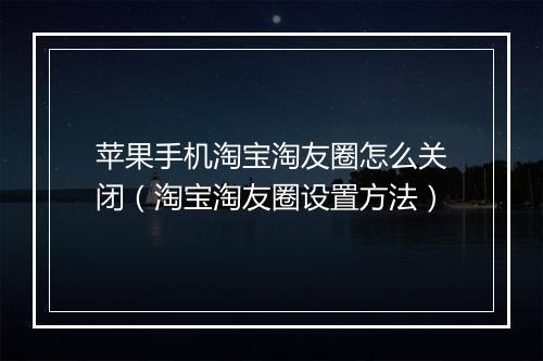 苹果手机淘宝淘友圈怎么关闭（淘宝淘友圈设置方法）