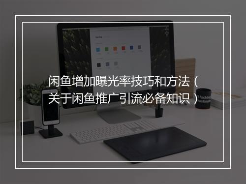 闲鱼增加曝光率技巧和方法（关于闲鱼推广引流必备知识）