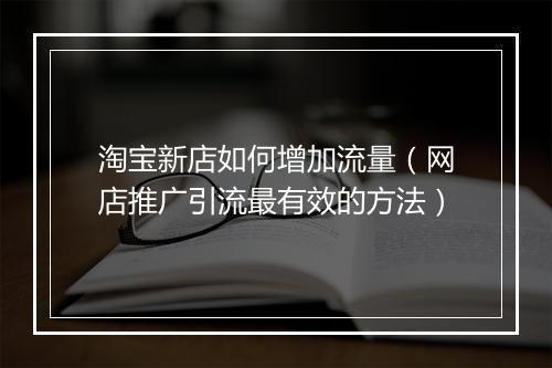 淘宝新店如何增加流量（网店推广引流最有效的方法）