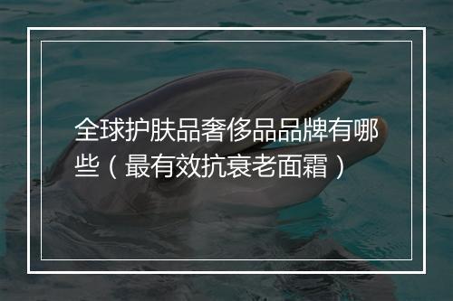 全球护肤品奢侈品品牌有哪些（最有效抗衰老面霜）