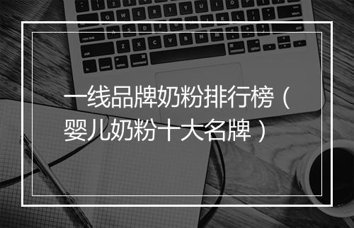 一线品牌奶粉排行榜（婴儿奶粉十大名牌）