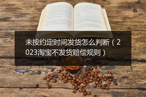 未按约定时间发货怎么判断（2023淘宝不发货赔偿规则）