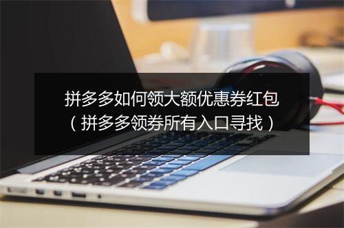 拼多多如何领大额优惠券红包（拼多多领券所有入口寻找）
