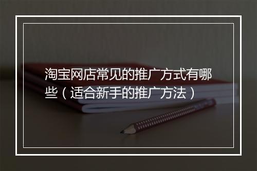 淘宝网店常见的推广方式有哪些（适合新手的推广方法）