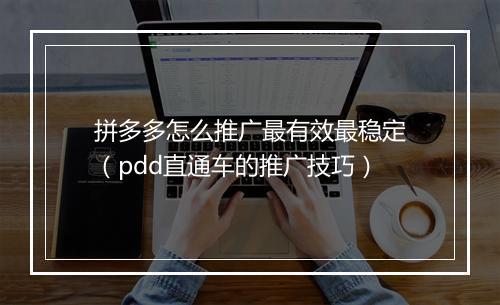 拼多多怎么推广最有效最稳定（pdd直通车的推广技巧）