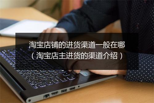 淘宝店铺的进货渠道一般在哪（淘宝店主进货的渠道介绍）