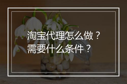 淘宝代理怎么做？需要什么条件？