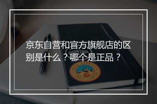 京东自营和官方旗舰店的区别是什么？哪个是正品？