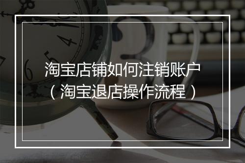 淘宝店铺如何注销账户（淘宝退店操作流程）
