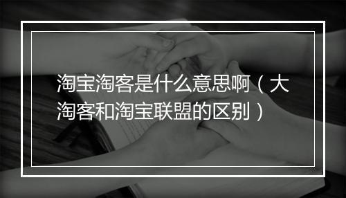 淘宝淘客是什么意思啊（大淘客和淘宝联盟的区别）